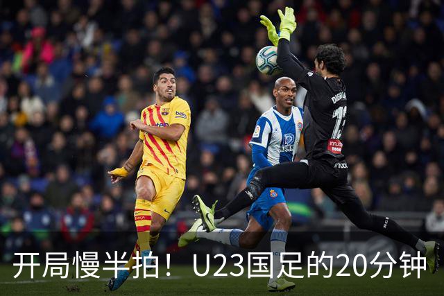 开局慢半拍！U23国足的20分钟“试探舞
