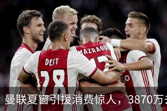 曼联夏窗引援消费惊人，3870万去向成谜